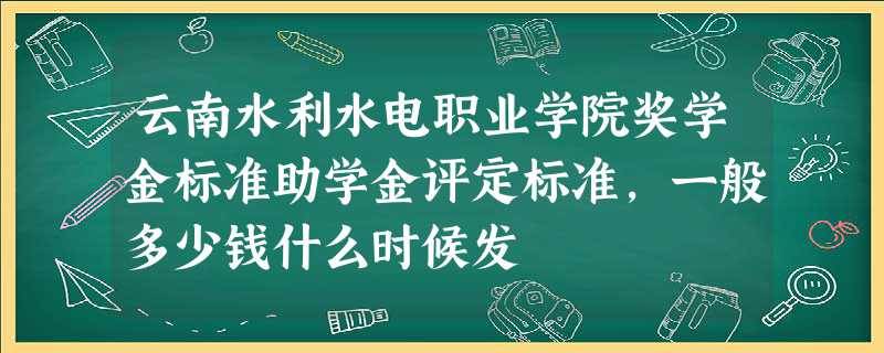云南水利水电职业学院奖学金标准助学金评定标准,一般多少钱什么时候发