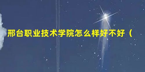 邢台职业技术学院怎么样好不好（王牌专业+网友评价）