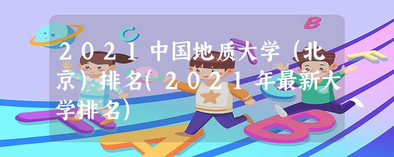 2022中国地质大学（北京）排名(2022年最新大学排名)