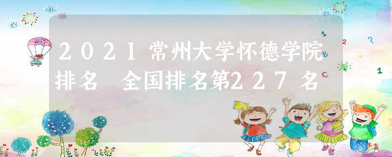 2022常州大学怀德学院排名 全国排名第227名