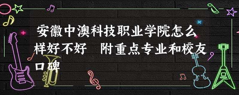 安徽中澳科技职业学院怎么样好不好 附重点专业和校友口碑