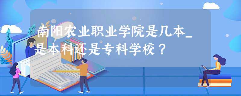 南阳农业职业学院是几本_是本科还是专科学校？