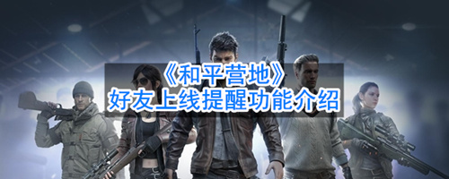 和平营地怎么开启好友上线提醒？
