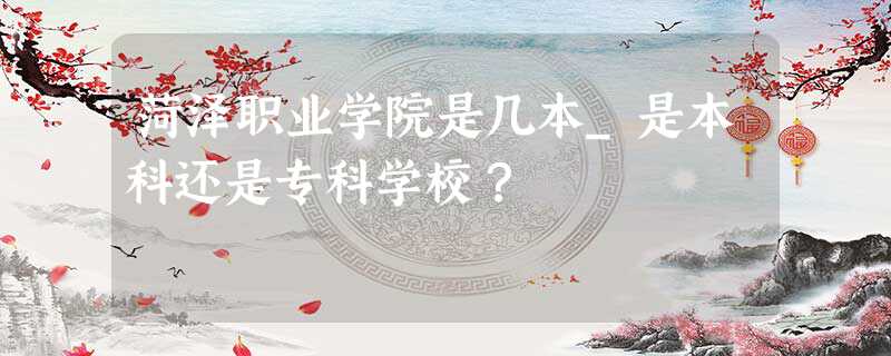 菏泽职业学院是几本_是本科还是专科学校？