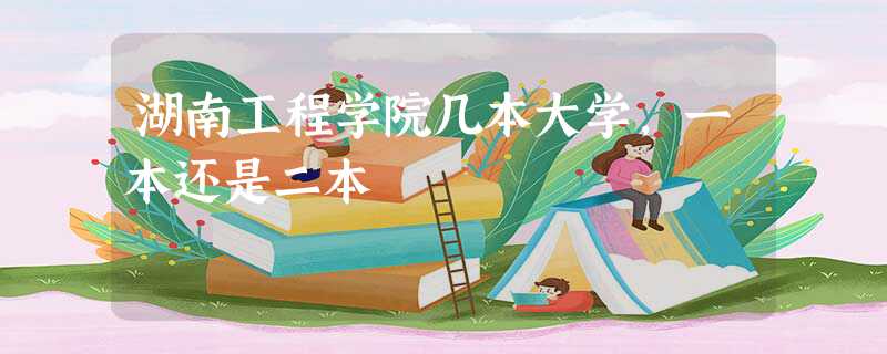 湖南工程学院几本大学，一本还是二本