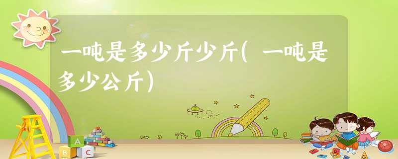 一吨是多少斤少斤(一吨是多少公斤)