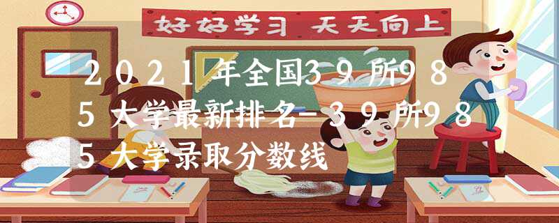 2022年全国39所985大学最新排名-39所985大学录取分数线