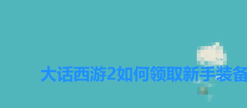 大话西游2如何领取新手装备,大话2怎么点口袋获得经验 大话西游2如何领取新手装备,大话2怎么点口袋获得经验