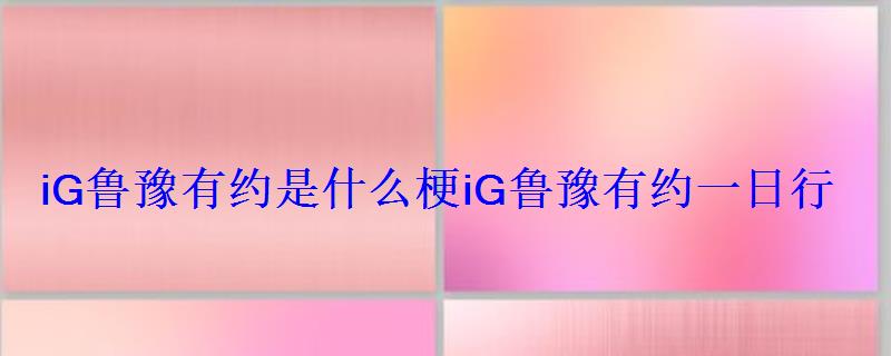 iG鲁豫有约是什么梗iG鲁豫有约一日行 iG鲁豫有约是什么梗iG鲁豫有约一日行