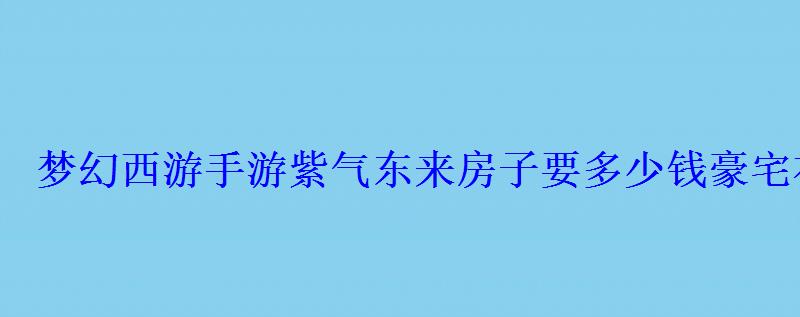 梦幻西游手游紫气东来房子要多少钱豪宅布置装修 梦幻西游手游紫气东来房子要多少钱豪宅布置装修