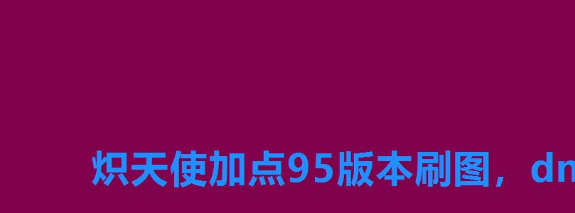 炽天使加点95版本刷图,dnf100炽天使暴力刷图加点 炽天使加点95版本刷图,dnf100炽天使暴力刷图加点