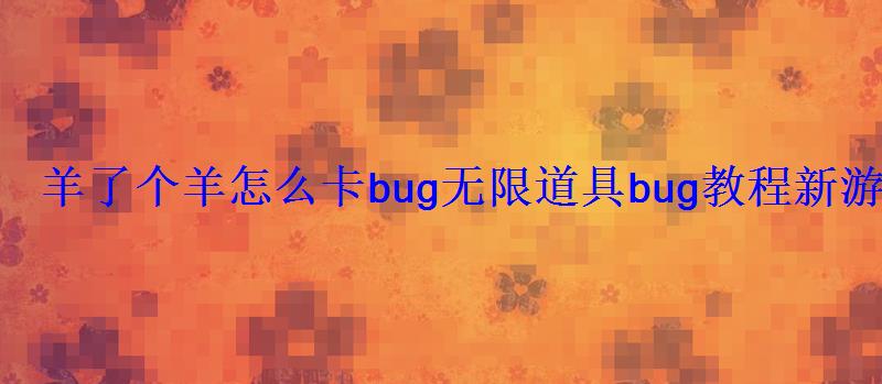 羊了个羊怎么卡bug道具bug教程(详细)新游频道 羊了个羊怎么卡bug道具bug教程新游频道