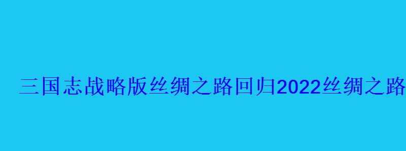 三国志战略版丝绸之路回归2022丝绸之路攻略 三国志战略版丝绸之路回归2022丝绸之路攻略
