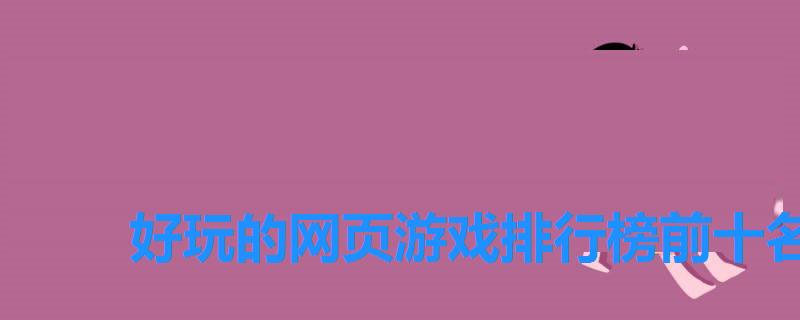 好玩的网页游戏排行榜前十名,热门的网页游戏排行榜 好玩的网页游戏排行榜前十名,热门的网页游戏排行榜