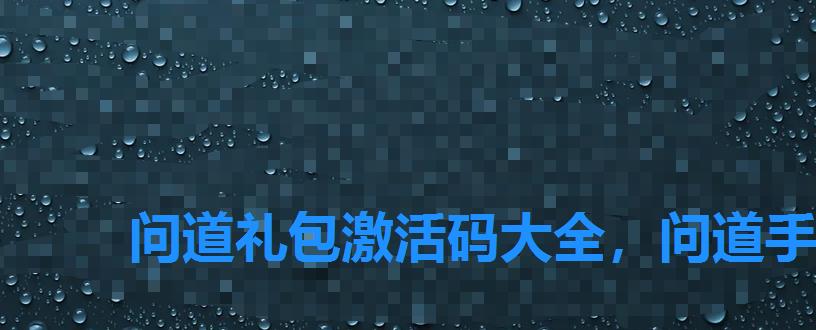 问道礼包激活码大全，问道手游礼包激活码免费领取汇总