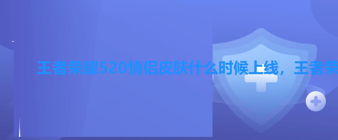 王者荣耀520情侣皮肤什么时候上线,王者荣耀520返场皮肤最新消息2022 王者荣耀520情侣皮肤什么时候上线,王者荣耀520返场皮肤最新消息2022