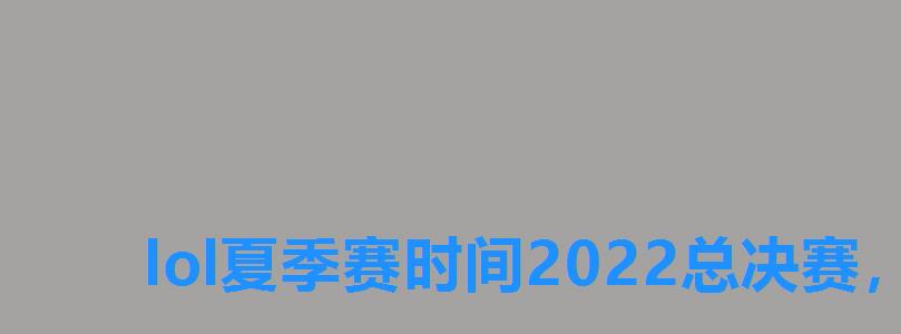 lol夏季赛时间2022总决赛,lol夏季赛什么时候打2022?全球总决赛2022哪些队伍参加 lol夏季赛时间2022总决赛,lol夏季赛什么时候打2022?全球总决赛2022哪些队伍参加