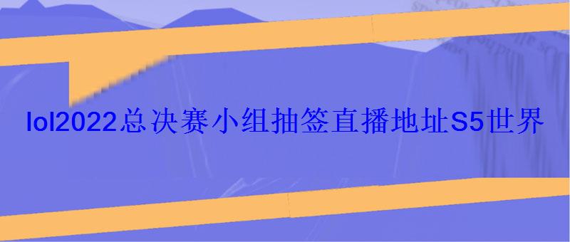 lol2022总决赛小组抽签直播地址S5世界总决赛抽签直播地址