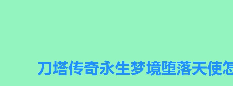 刀塔传奇永生梦境堕落天使怎么打出高伤害装备,永生梦境堕落天使阵容 刀塔传奇永生梦境堕落天使怎么打出高伤害装备,永生梦境堕落天使阵容