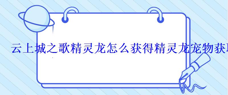 云上城之歌精灵龙怎么获得精灵龙宠物获取方法 云上城之歌精灵龙怎么获得精灵龙宠物获取方法