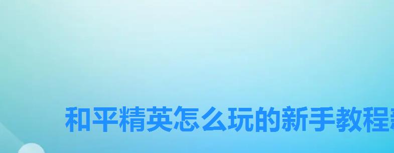 和平精英怎么玩的新手教程新手教学,和平精英新手怎么玩快速上手技巧分享视频 和平精英怎么玩的新手教程新手教学,和平精英新手怎么玩快速上手技巧分享视频