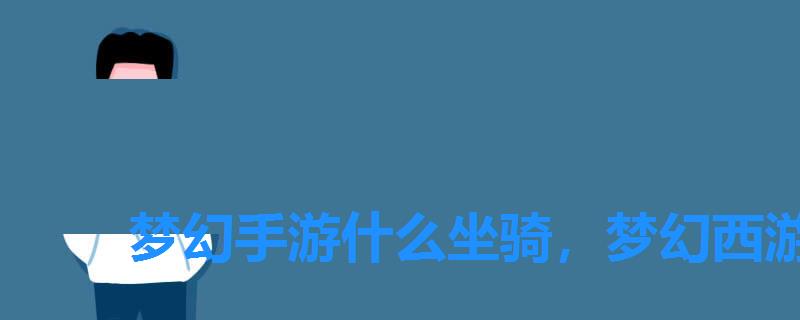 梦幻手游什么坐骑，梦幻西游手游最新坐骑