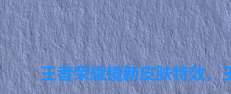 王者荣耀镜新皮肤特效,王者荣耀镜新皮肤爆料 王者荣耀镜新皮肤特效,王者荣耀镜新皮肤爆料