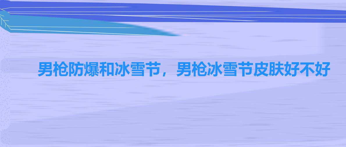 男枪防爆和冰雪节,男枪冰雪节皮肤好不好 男枪防爆和冰雪节,男枪冰雪节皮肤好不好