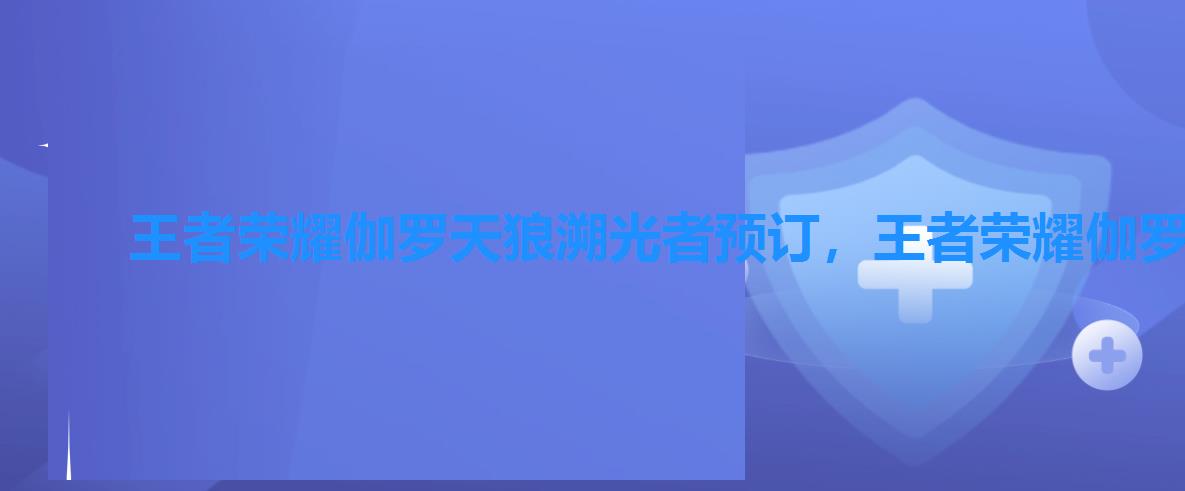 王者荣耀伽罗天狼溯光者预订,王者荣耀伽罗天狼溯光者高清海报 王者荣耀伽罗天狼溯光者预订,王者荣耀伽罗天狼溯光者高清海报