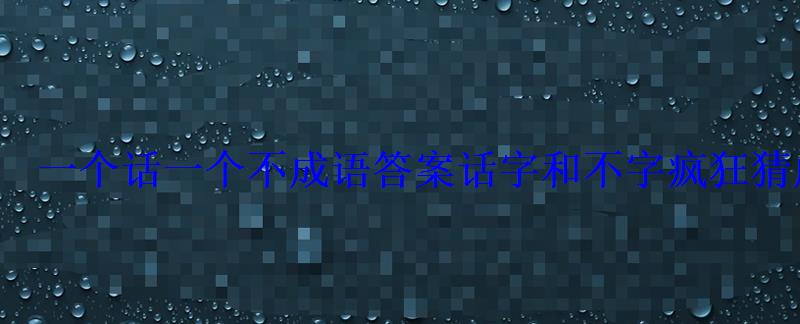 一个话一个不成语答案话字和不字疯狂猜成语