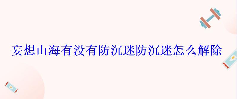 妄想山海有没有防沉迷防沉迷怎么解除 妄想山海有没有防沉迷防沉迷怎么解除