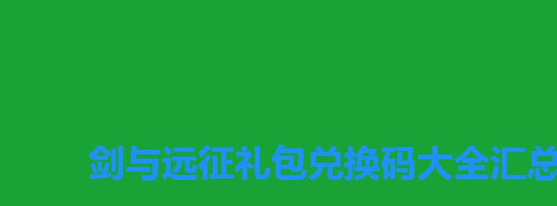 剑与远征礼包兑换码大全汇总,剑与远征兑换码12个礼包 剑与远征礼包兑换码大全汇总,剑与远征兑换码12个礼包