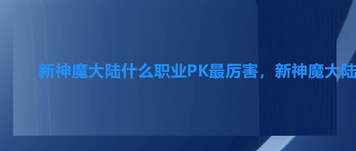 新神魔大陆什么职业PK最厉害,新神魔大陆pk强势职业 新神魔大陆什么职业PK最厉害,新神魔大陆pk强势职业