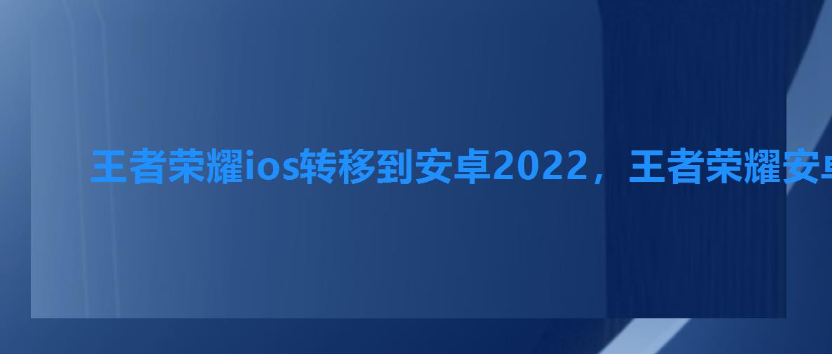 王者荣耀ios转移到安卓2022,王者荣耀安卓转移到ios还能转回安卓吗 王者荣耀ios转移到安卓2022,王者荣耀安卓转移到ios还能转回安卓吗