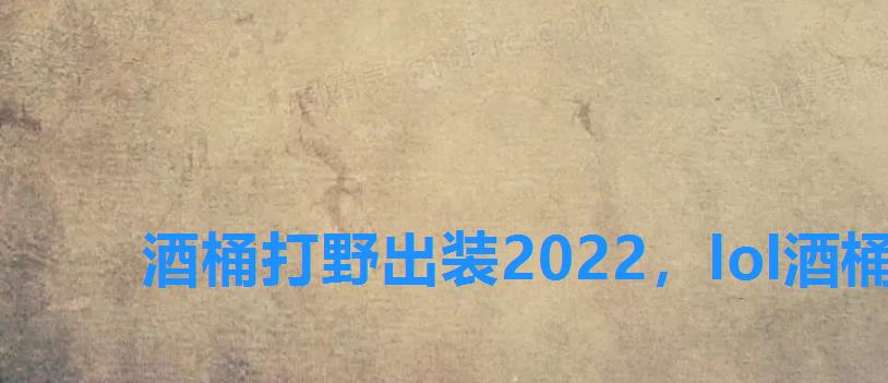 酒桶打野出装2022，lol酒桶打野出装2022