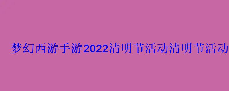 梦幻西游手游2022清明节活动清明节活动玩法攻略 梦幻西游手游2022清明节活动清明节活动玩法攻略