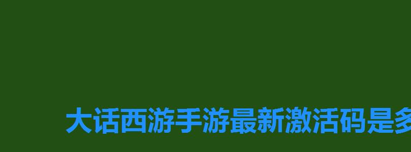 大话西游手游最新激活码是多少,大话西游手游礼包激活码免费领取地址大全 大话西游手游最新激活码是多少,大话西游手游礼包激活码免费领取地址大全