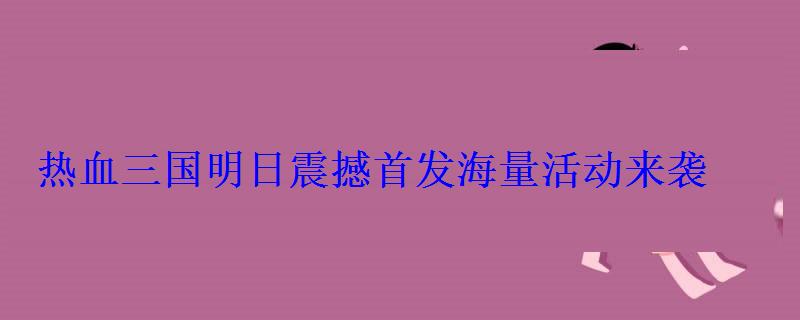 热血三国明日震撼首发海量活动来袭 热血三国明日震撼首发海量活动来袭