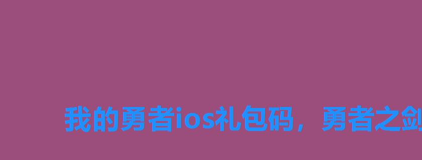 我的勇者ios礼包码,勇者之剑礼包码 我的勇者ios礼包码,勇者之剑礼包码
