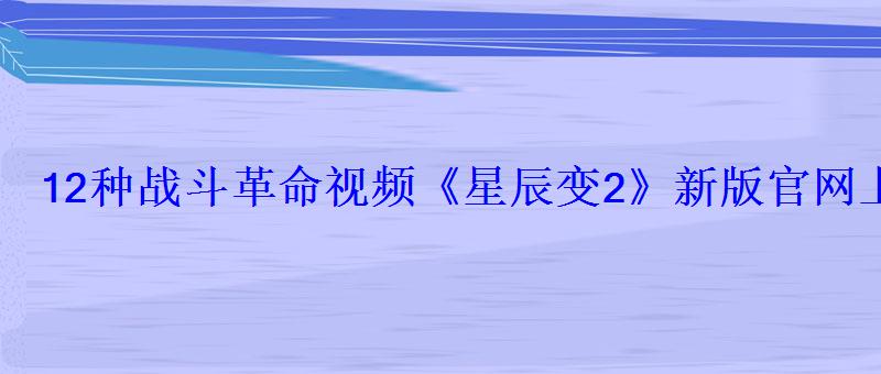12种战斗革命视频《星辰变2》新版官网上线 12种战斗革命视频《星辰变2》新版官网上线