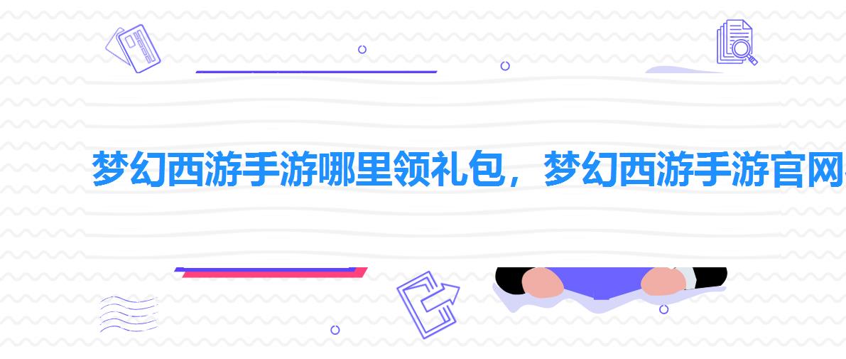 梦幻西游手游哪里领礼包,梦幻西游手游官网礼包领取 梦幻西游手游哪里领礼包,梦幻西游手游官网礼包领取