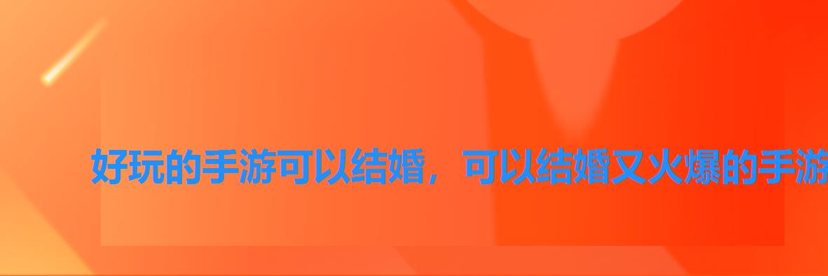 好玩的手游可以结婚,可以结婚又火爆的手游 好玩的手游可以结婚,可以结婚又火爆的手游