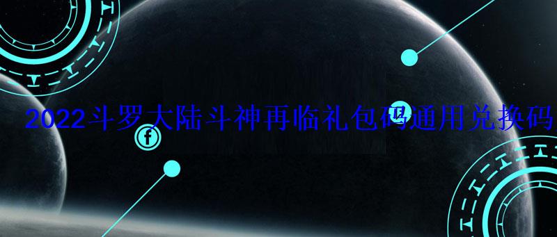 2022斗罗大陆斗神再临礼包码通用兑换码大全 2022斗罗大陆斗神再临礼包码通用兑换码大全