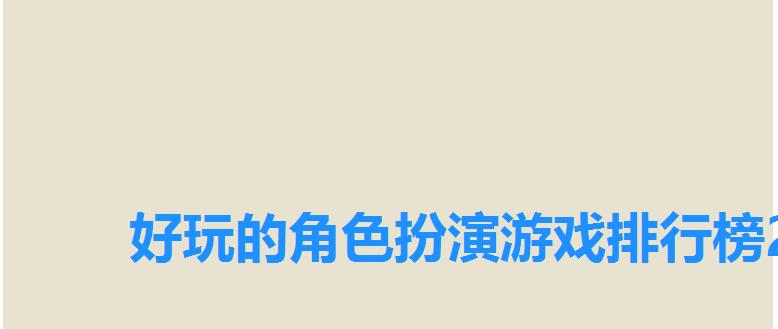 好玩的角色扮演游戏排行榜2022,热门角色扮演类网络游戏推荐 好玩的角色扮演游戏排行榜2022,热门角色扮演类网络游戏推荐