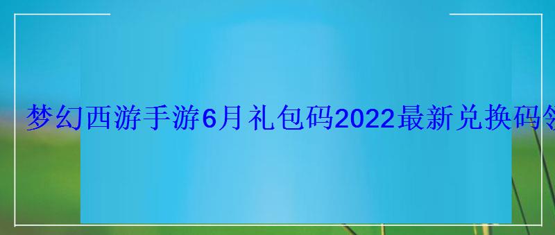 梦幻西游手游6月礼包码2022最新兑换码领取 梦幻西游手游6月礼包码2022最新兑换码领取