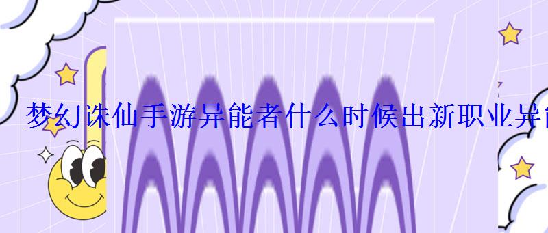 梦幻诛仙手游异能者什么时候出新职业异能者 梦幻诛仙手游异能者什么时候出新职业异能者