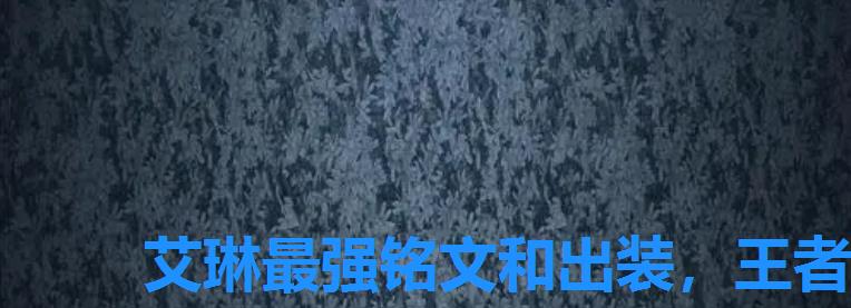 艾琳最强铭文和出装,王者荣耀艾琳最强铭文出装2022 艾琳最强铭文和出装,王者荣耀艾琳最强铭文出装2022