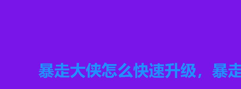 暴走大侠怎么快速升级,暴走大侠攻略大全 暴走大侠怎么快速升级,暴走大侠攻略大全