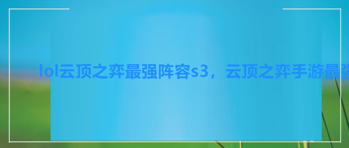 lol云顶之弈最强阵容s3,云顶之弈手游最强阵容搭配最新s3 lol云顶之弈最强阵容s3,云顶之弈手游最强阵容搭配最新s3