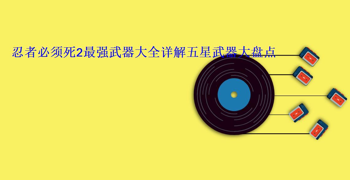 忍者必须死2最强武器大全详解五星武器大盘点 忍者必须死2最强武器大全详解五星武器大盘点